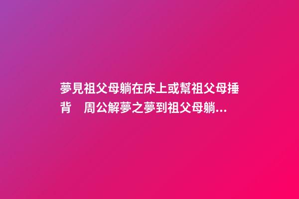 夢見祖父母躺在床上或幫祖父母捶背　周公解夢之夢到祖父母躺在床